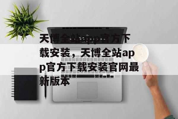 天博全站app官方下载安装，天博全站app官方下载安装官网最新版本